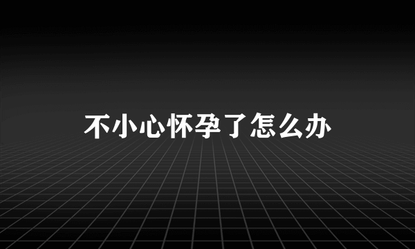 不小心怀孕了怎么办