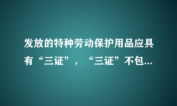 发放的特种劳动保护用品应具有“三证”，“三证”不包括（）。