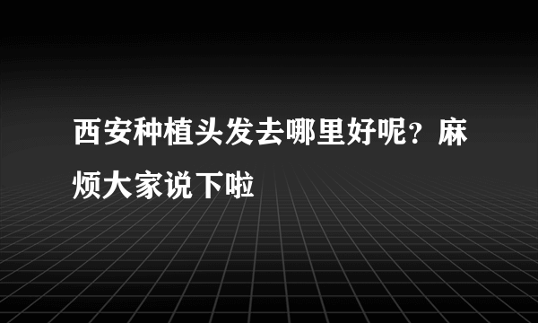 西安种植头发去哪里好呢？麻烦大家说下啦