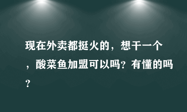 现在外卖都挺火的，想干一个，酸菜鱼加盟可以吗？有懂的吗？