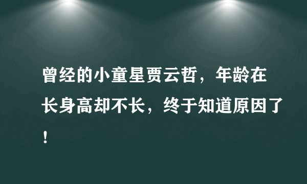 曾经的小童星贾云哲，年龄在长身高却不长，终于知道原因了！