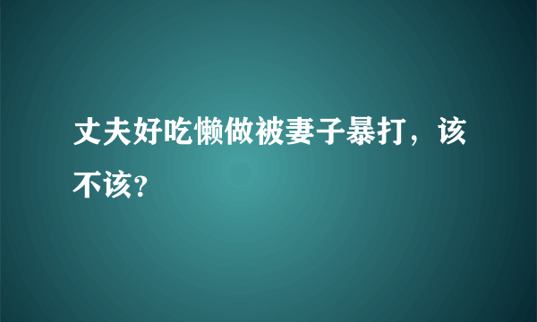 丈夫好吃懒做被妻子暴打，该不该？