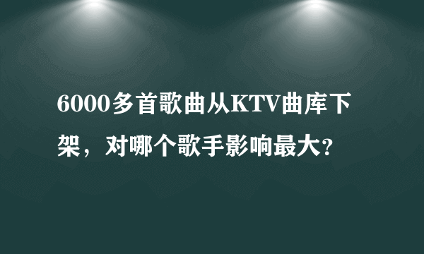 6000多首歌曲从KTV曲库下架，对哪个歌手影响最大？