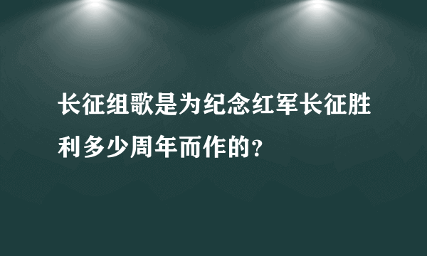 长征组歌是为纪念红军长征胜利多少周年而作的？