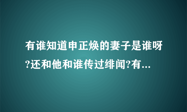 有谁知道申正焕的妻子是谁呀?还和他和谁传过绯闻?有李贞贤嘛?