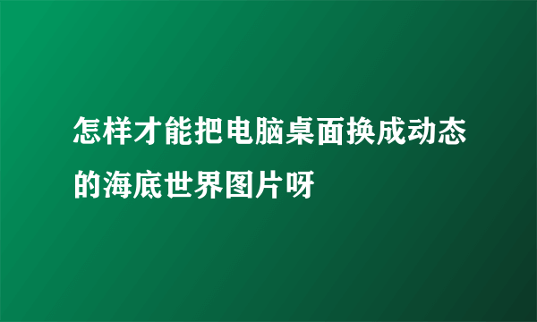 怎样才能把电脑桌面换成动态的海底世界图片呀