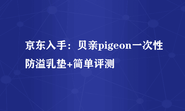 京东入手：贝亲pigeon一次性防溢乳垫+简单评测