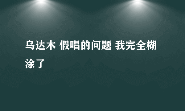 乌达木 假唱的问题 我完全糊涂了