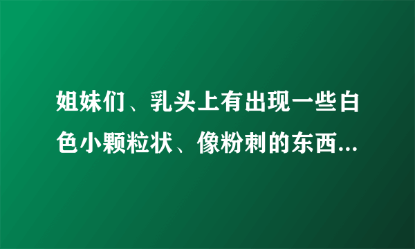 姐妹们、乳头上有出现一些白色小颗粒状、像粉刺的东西...