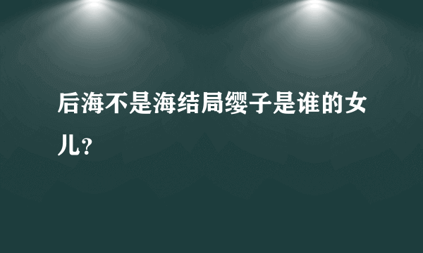 后海不是海结局缨子是谁的女儿？