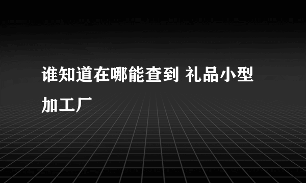 谁知道在哪能查到 礼品小型加工厂