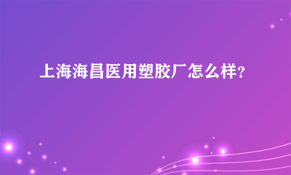 上海海昌医用塑胶厂怎么样？