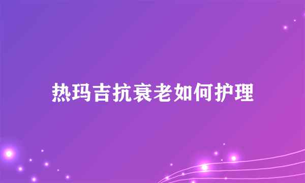 热玛吉抗衰老如何护理