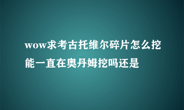 wow求考古托维尔碎片怎么挖能一直在奥丹姆挖吗还是