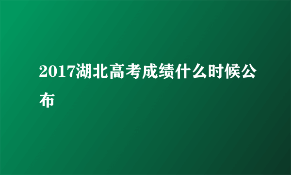 2017湖北高考成绩什么时候公布