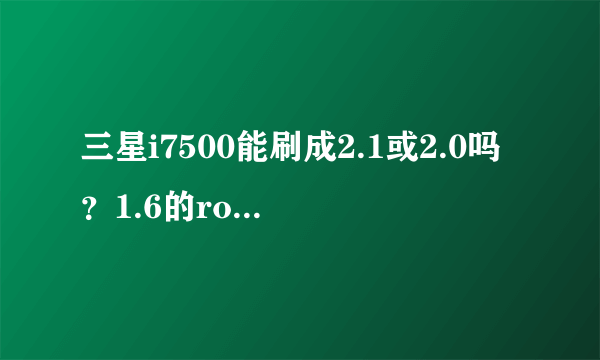 三星i7500能刷成2.1或2.0吗？1.6的rom是官方稳定版的不？ram到底是多少？