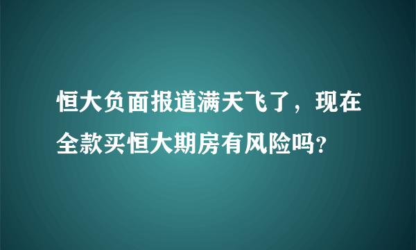 恒大负面报道满天飞了，现在全款买恒大期房有风险吗？