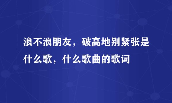 浪不浪朋友，破高地别紧张是什么歌，什么歌曲的歌词