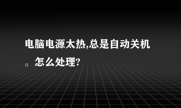 电脑电源太热,总是自动关机。怎么处理?