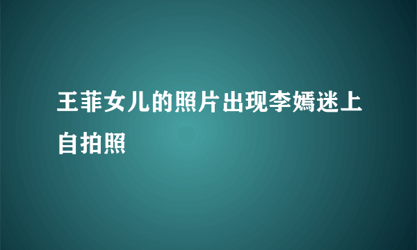 王菲女儿的照片出现李嫣迷上自拍照