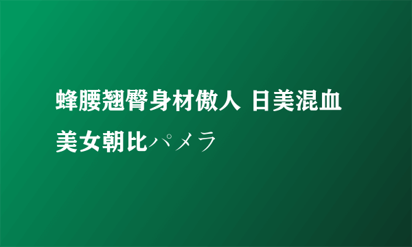 蜂腰翘臀身材傲人 日美混血美女朝比パメラ