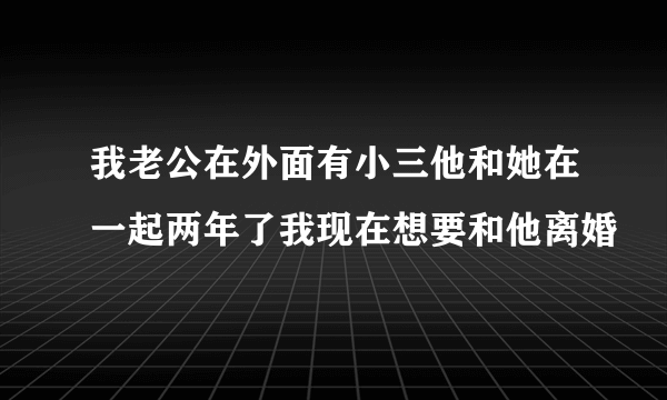 我老公在外面有小三他和她在一起两年了我现在想要和他离婚