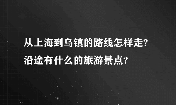 从上海到乌镇的路线怎样走?沿途有什么的旅游景点?