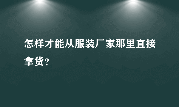 怎样才能从服装厂家那里直接拿货？