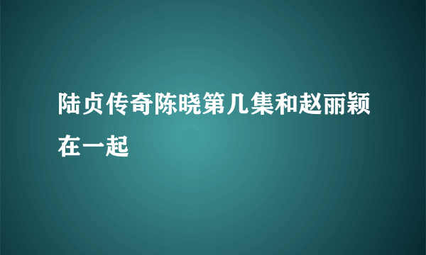 陆贞传奇陈晓第几集和赵丽颖在一起