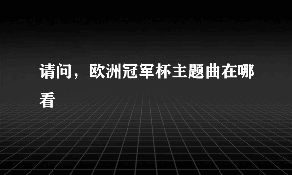 请问，欧洲冠军杯主题曲在哪看