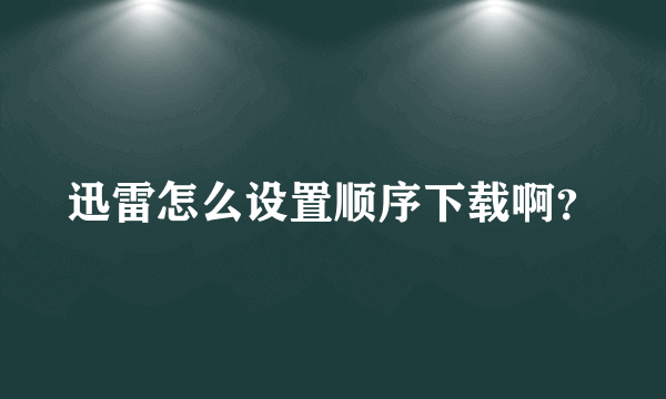 迅雷怎么设置顺序下载啊？