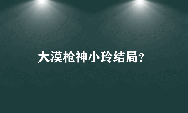 大漠枪神小玲结局？