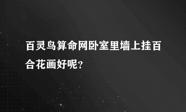 百灵鸟算命网卧室里墙上挂百合花画好呢？