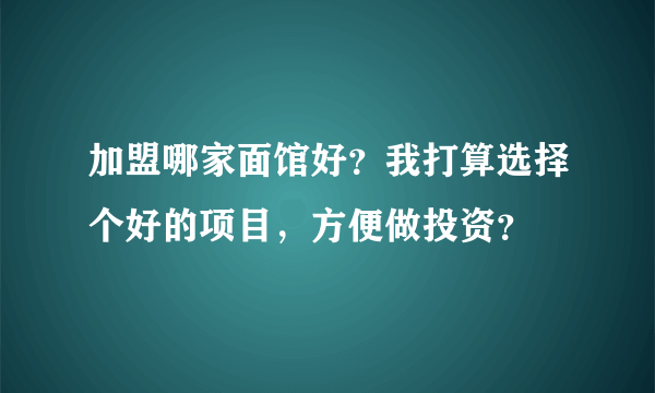 加盟哪家面馆好？我打算选择个好的项目，方便做投资？