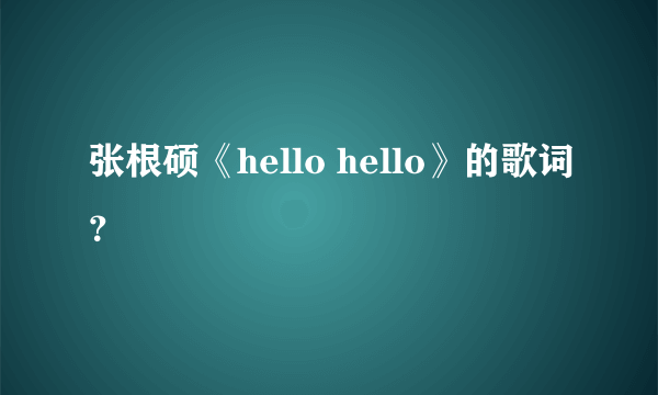 张根硕《hello hello》的歌词？