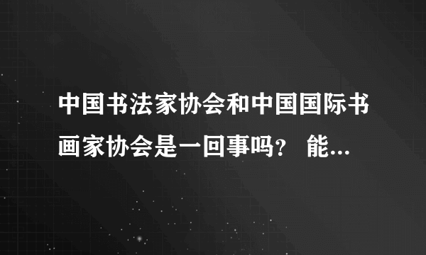 中国书法家协会和中国国际书画家协会是一回事吗？ 能分别介绍一下吗？