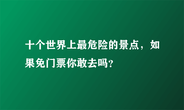 十个世界上最危险的景点，如果免门票你敢去吗？