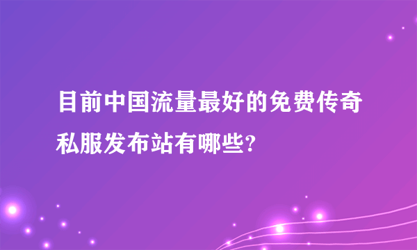 目前中国流量最好的免费传奇私服发布站有哪些?