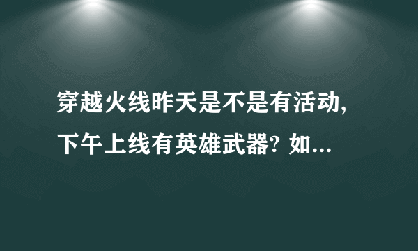 穿越火线昨天是不是有活动,下午上线有英雄武器? 如果有的话,请发个联接