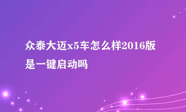 众泰大迈x5车怎么样2016版是一键启动吗