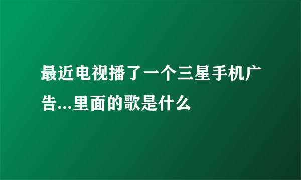 最近电视播了一个三星手机广告...里面的歌是什么