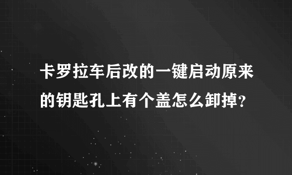 卡罗拉车后改的一键启动原来的钥匙孔上有个盖怎么卸掉？