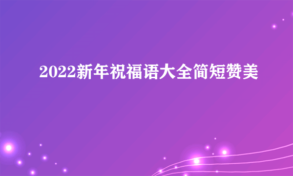 2022新年祝福语大全简短赞美