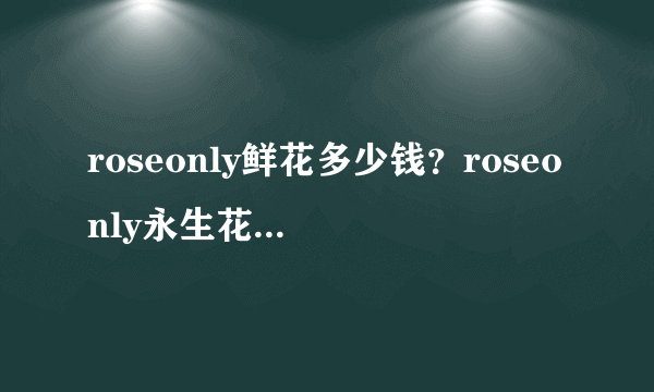 roseonly鲜花多少钱？roseonly永生花多少钱？