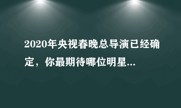 2020年央视春晚总导演已经确定，你最期待哪位明星的表演？