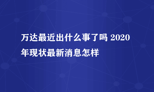 万达最近出什么事了吗 2020年现状最新消息怎样