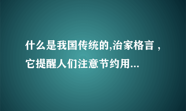 什么是我国传统的,治家格言 ,它提醒人们注意节约用度,珍惜劳动果实的话  那句话