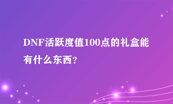 DNF活跃度值100点的礼盒能有什么东西？