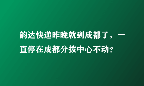 韵达快递昨晚就到成都了，一直停在成都分拨中心不动？