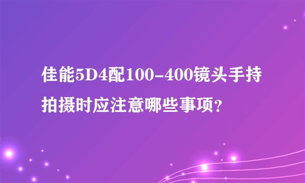 佳能5D4配100-400镜头手持拍摄时应注意哪些事项？